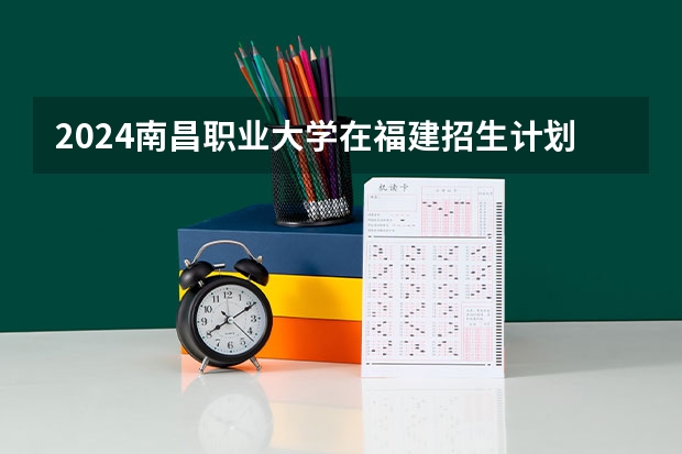 2024南昌职业大学在福建招生计划