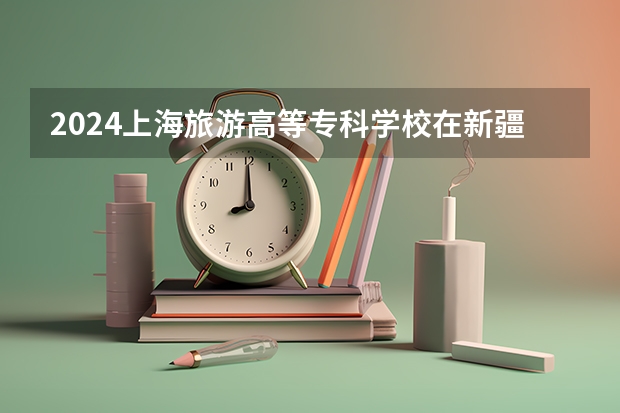 2024上海旅游高等专科学校在新疆招生计划