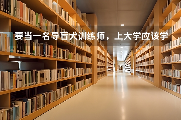 要当一名导盲犬训练师，上大学应该学什么专业？