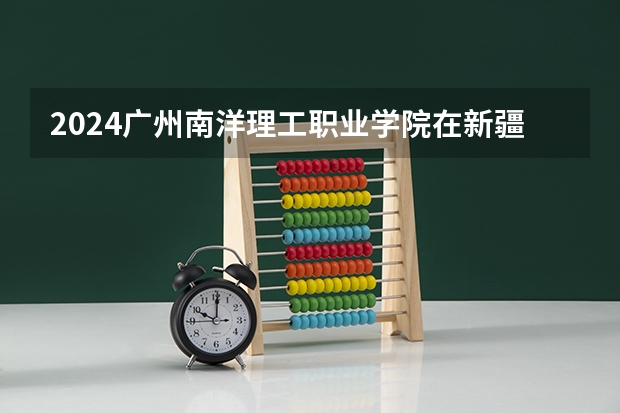 2024广州南洋理工职业学院在新疆招生计划