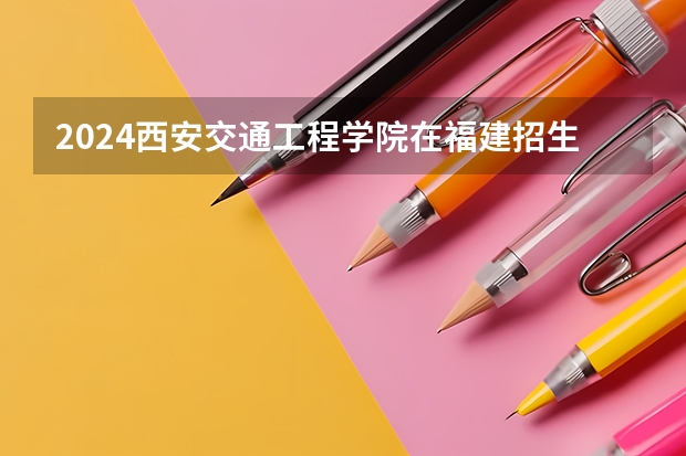 2024西安交通工程学院在福建招生计划