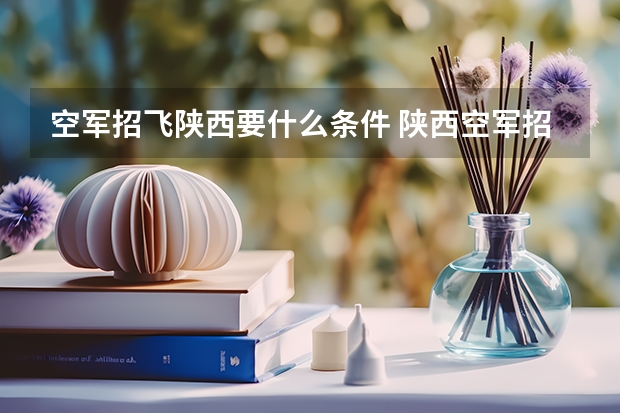 空军招飞陕西要什么条件 陕西空军招飞历年分数