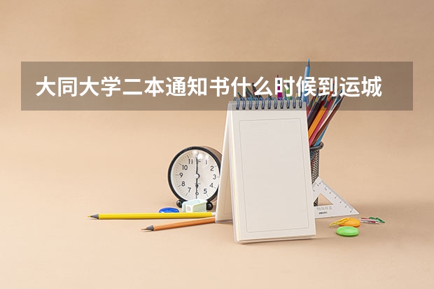 大同大学二本通知书什么时候到运城