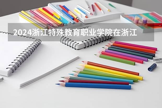 2024浙江特殊教育职业学院在浙江招生计划