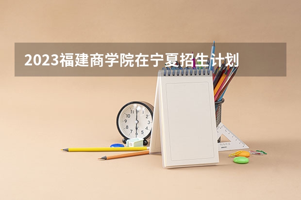 2023福建商学院在宁夏招生计划