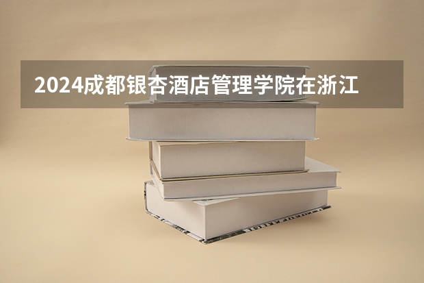 2024成都银杏酒店管理学院在浙江招生计划