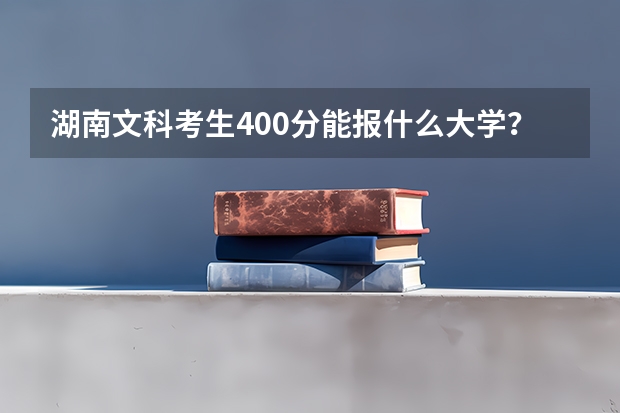湖南文科考生400分能报什么大学？