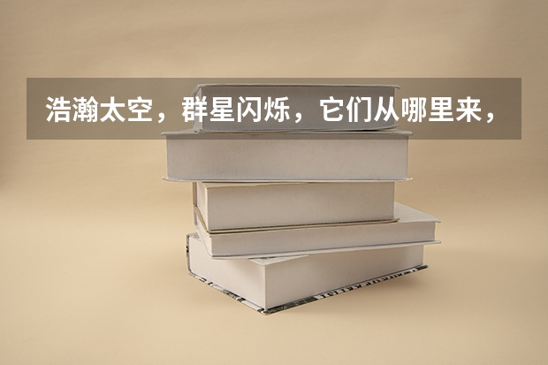 浩瀚太空,群星闪烁,它们从哪里来,到哪里去?我们生活的地球在宇宙的什么地方?