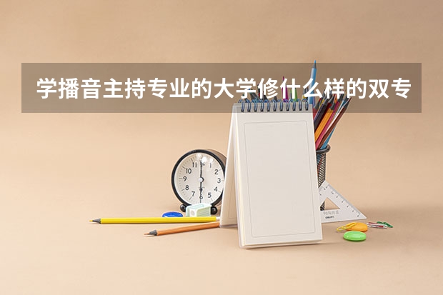 学播音主持专业的大学修什么样的双专业好？