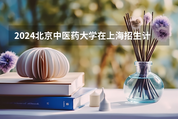 2024北京中医药大学在上海招生计划