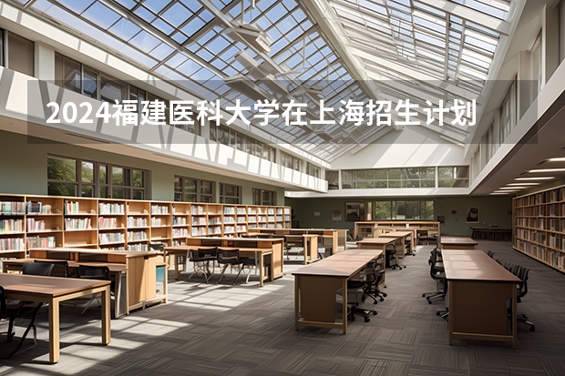 2024福建医科大学在上海招生计划