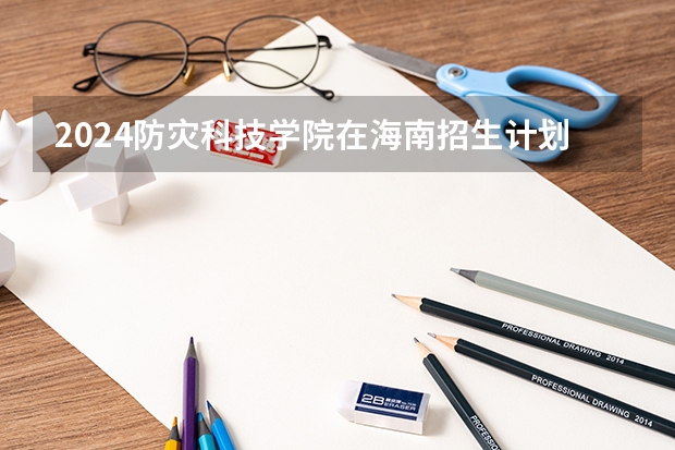 2024防灾科技学院在海南招生计划