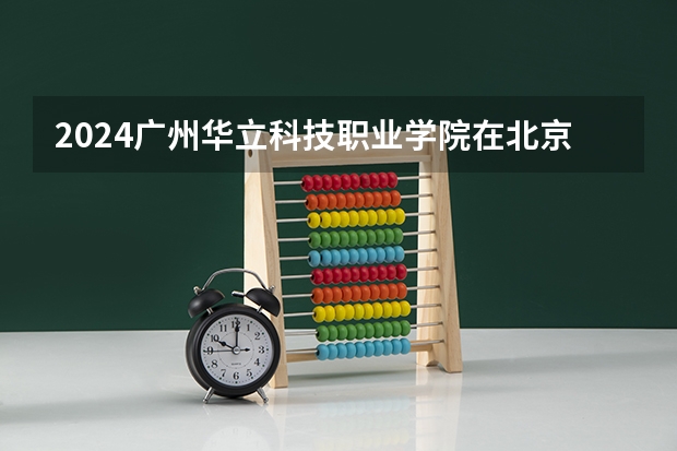 2024广州华立科技职业学院在北京招生计划