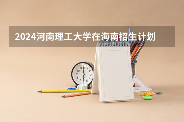 2024河南理工大学在海南招生计划