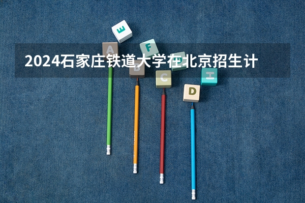 2024石家庄铁道大学在北京招生计划