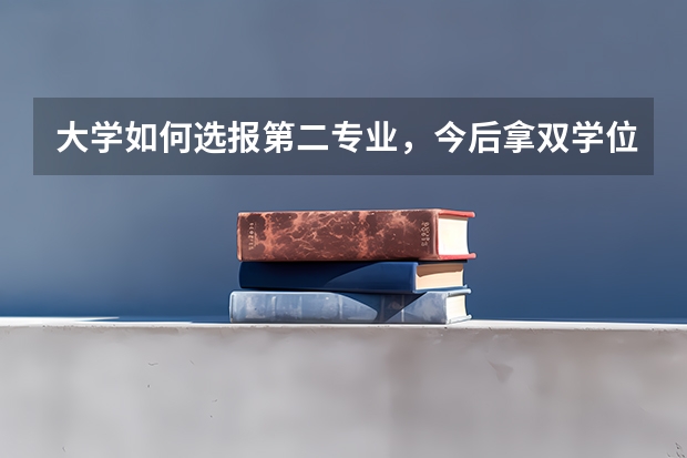 大学如何选报第二专业，今后拿双学位！~？