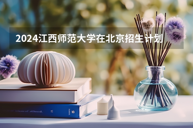 2024江西师范大学在北京招生计划