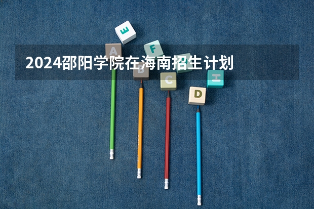2024邵阳学院在海南招生计划