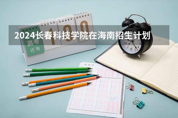 2024长春科技学院在海南招生计划