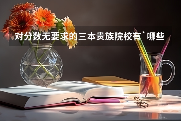 对分数无要求的三本贵族院校有`哪些?