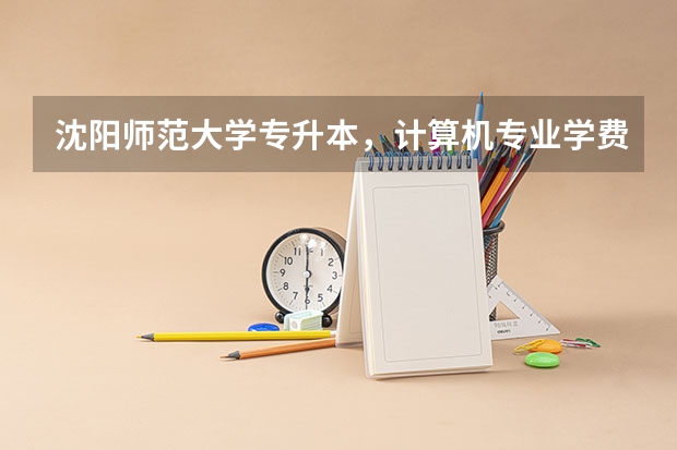 沈阳师范大学专升本，计算机专业学费多少？