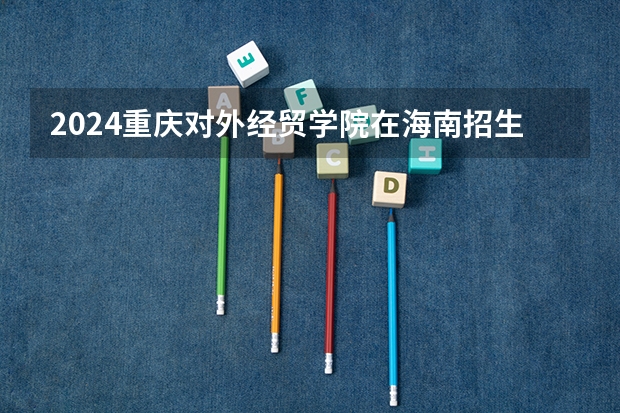2024重庆对外经贸学院在海南招生计划