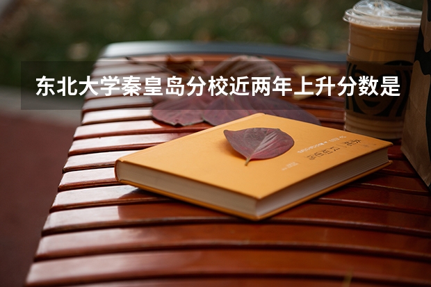 东北大学秦皇岛分校近两年上升分数是多少（本科）