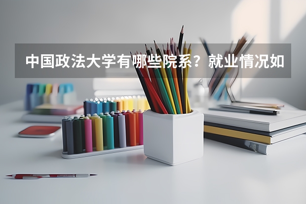 中国政法大学有哪些院系？就业情况如何？