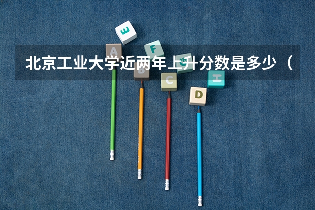 北京工业大学近两年上升分数是多少（本科）