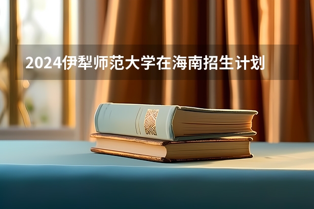 2024伊犁师范大学在海南招生计划