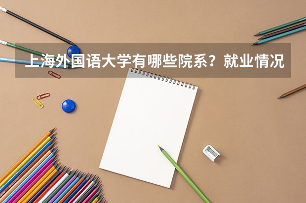 上海外国语大学有哪些院系？就业情况如何？