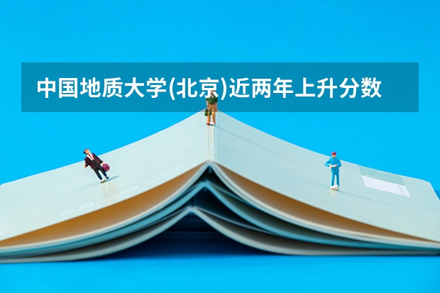 中国地质大学(北京)近两年上升分数是多少（本科）