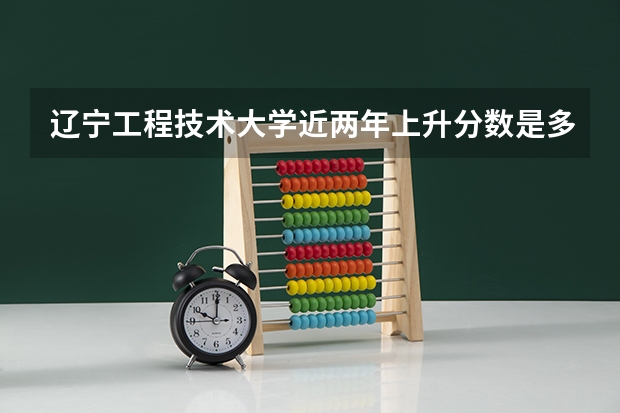 辽宁工程技术大学近两年上升分数是多少（本科）