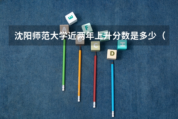 沈阳师范大学近两年上升分数是多少（本科）