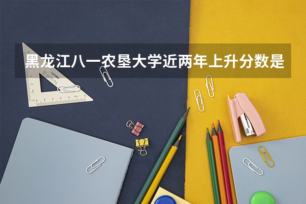 黑龙江八一农垦大学近两年上升分数是多少（本科）