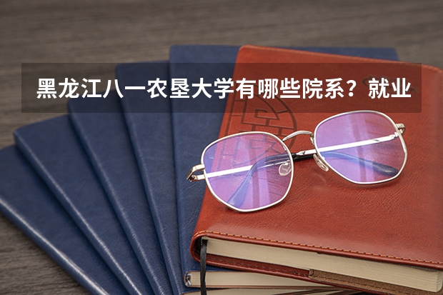 黑龙江八一农垦大学有哪些院系？就业情况如何？