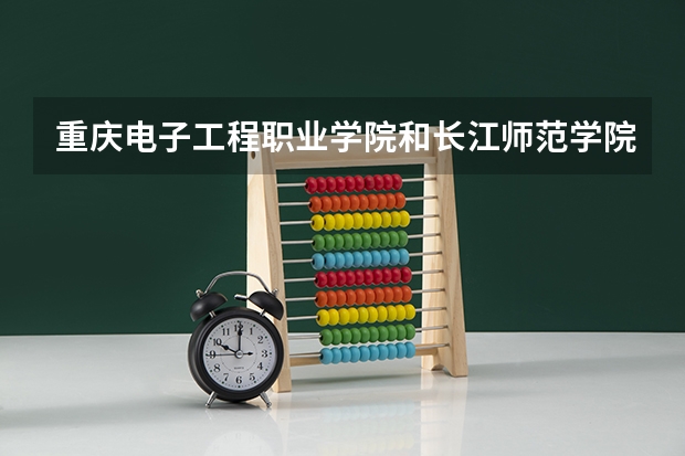 重庆电子工程职业学院和长江师范学院哪个好