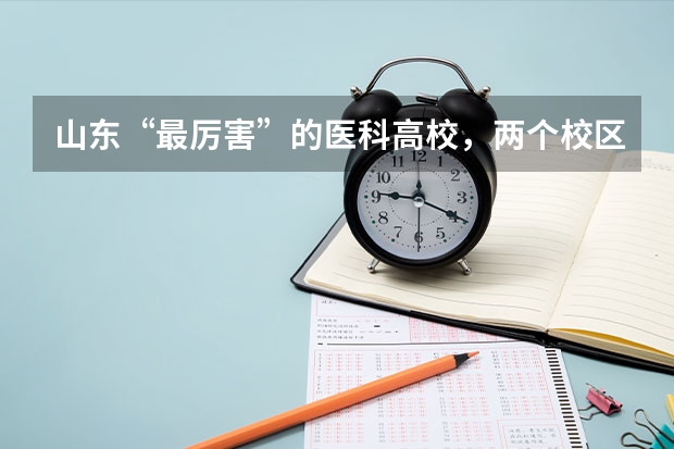 山东“最厉害”的医科高校，两个校区，哪所高校呢？
