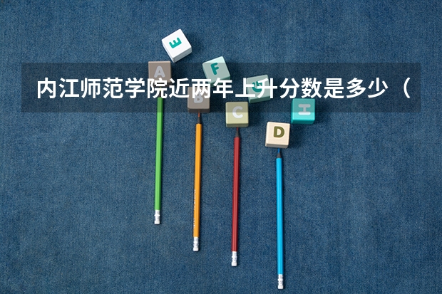 内江师范学院近两年上升分数是多少（本科）