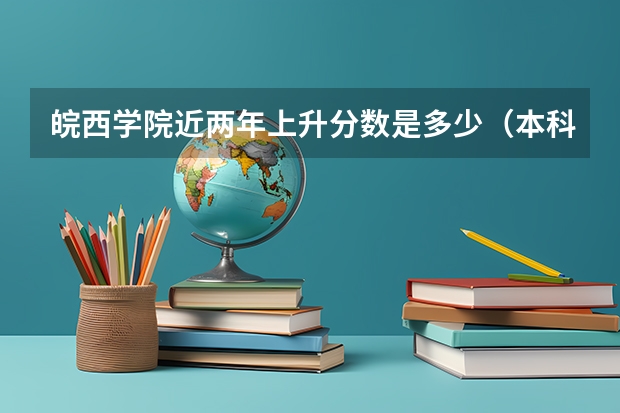 皖西学院近两年上升分数是多少（本科）