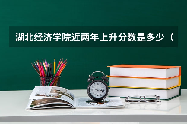 湖北经济学院近两年上升分数是多少（本科）