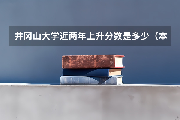 井冈山大学近两年上升分数是多少（本科）