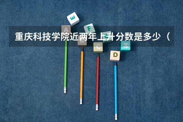 重庆科技学院近两年上升分数是多少（本科）