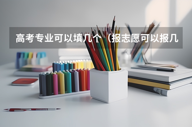 高考专业可以填几个（报志愿可以报几个学校几个专业）