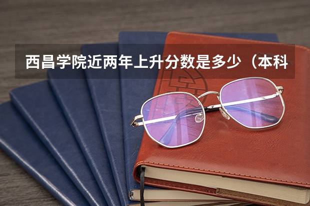 西昌学院近两年上升分数是多少（本科）