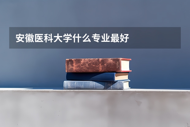 安徽医科大学什么专业最好