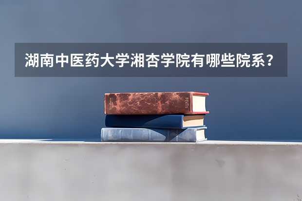 湖南中医药大学湘杏学院有哪些院系？就业情况如何？
