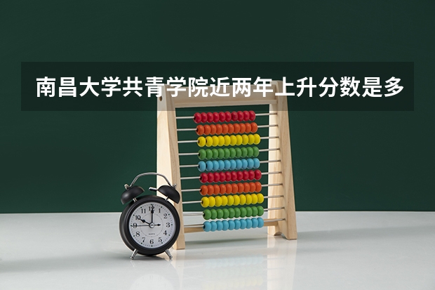 南昌大学共青学院近两年上升分数是多少（本科）