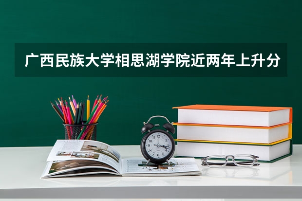 广西民族大学相思湖学院近两年上升分数是多少（本科）