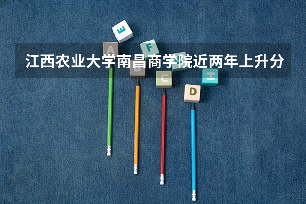 江西农业大学南昌商学院近两年上升分数是多少（本科）